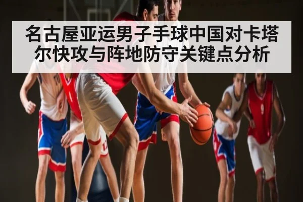 名古屋亚运男子手球中国对卡塔尔快攻与阵地防守关键点分析